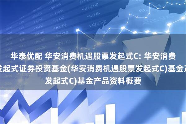 华泰优配 华安消费机遇股票发起式C: 华安消费机遇股票型发起式证券投资基金(华安消费机遇股票发起式C)基金产品资料概要