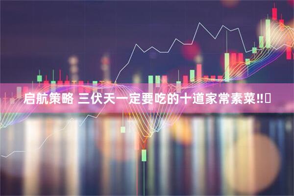 启航策略 三伏天一定要吃的十道家常素菜‼️