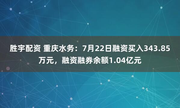 胜宇配资 重庆水务：7月22日融资买入343.85万元，融资融券余额1.04亿元