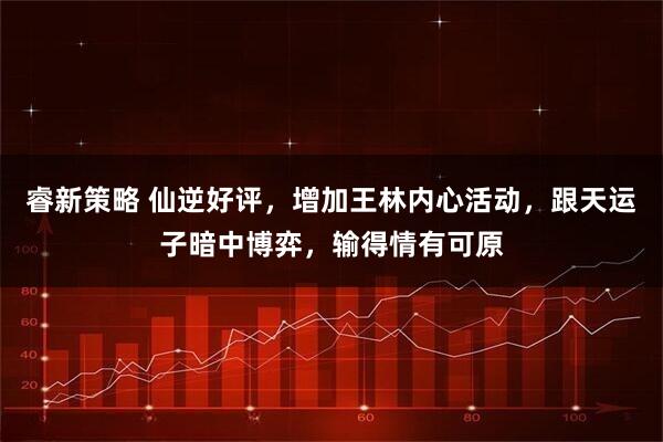睿新策略 仙逆好评，增加王林内心活动，跟天运子暗中博弈，输得情有可原