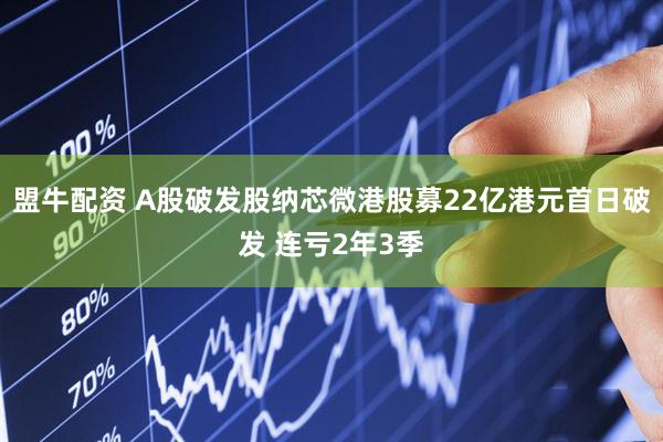 盟牛配资 A股破发股纳芯微港股募22亿港元首日破发 连亏2年3季