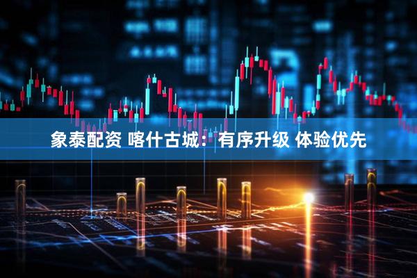 象泰配资 喀什古城：有序升级 体验优先