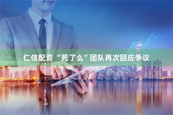 仁信配资 “死了么”团队再次回应争议