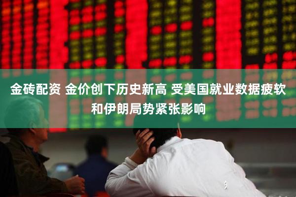金砖配资 金价创下历史新高 受美国就业数据疲软和伊朗局势紧张影响