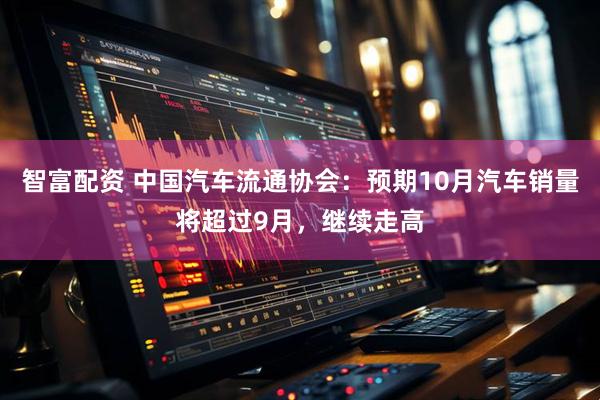 智富配资 中国汽车流通协会：预期10月汽车销量将超过9月，继续走高