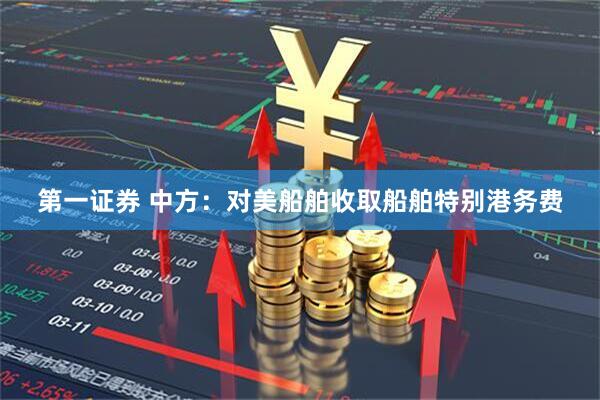 第一证券 中方：对美船舶收取船舶特别港务费
