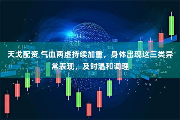 天戈配资 气血两虚持续加重，身体出现这三类异常表现，及时温和调理