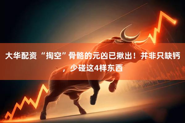 大华配资 “掏空”骨骼的元凶已揪出！并非只缺钙，少碰这4样东西