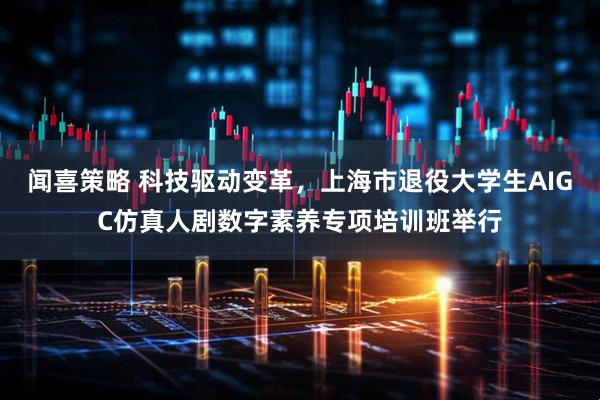 闻喜策略 科技驱动变革，上海市退役大学生AIGC仿真人剧数字素养专项培训班举行