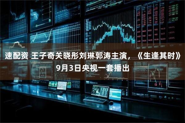 速配资 王子奇关晓彤刘琳郭涛主演，《生逢其时》9月3日央视一套播出